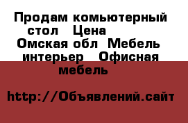Продам комьютерный стол › Цена ­ 1 200 - Омская обл. Мебель, интерьер » Офисная мебель   